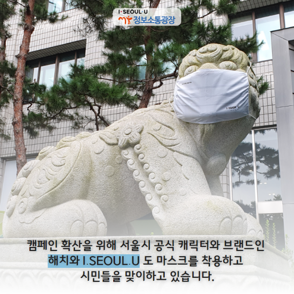 캠페인 확산을 위해 서울시 공식 캐릭터와 브랜드인 해치와 I․SEOUL․U 도 마스크를 착용하고 시민들을 맞이하고 있습니다.