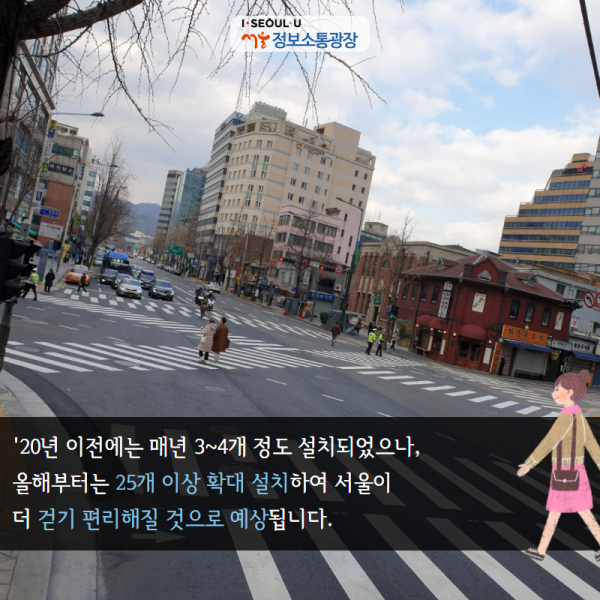 '20년 이전에는 매년 3~4개 정도 설치되었으나, 올해부터는 25개 이상 확대 설치하여 서울이 더 걷기 편리해질 것으로 예상됩니다.
