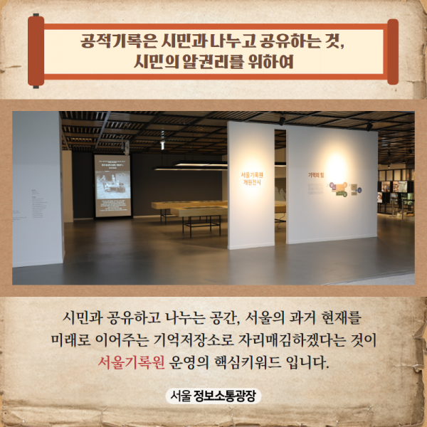 시민과 공유하고 나누는 공간, 서울의 과거 현재를 미래로 이어주는 기억저장소로 자리매김하겠다는 것이 서울기록원 운영의 핵심키워드 입니다.