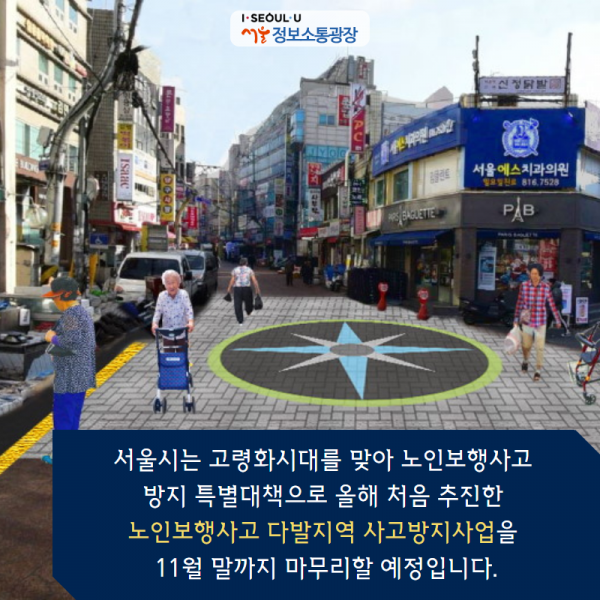 서울시는 고령화시대를 맞아 노인보행사고 방지 특별대책으로 올해 처음 추진한 ｢노인보행사고 다발지역 사고방지사업｣을 11월 말까지 마무리할 예정입니다.