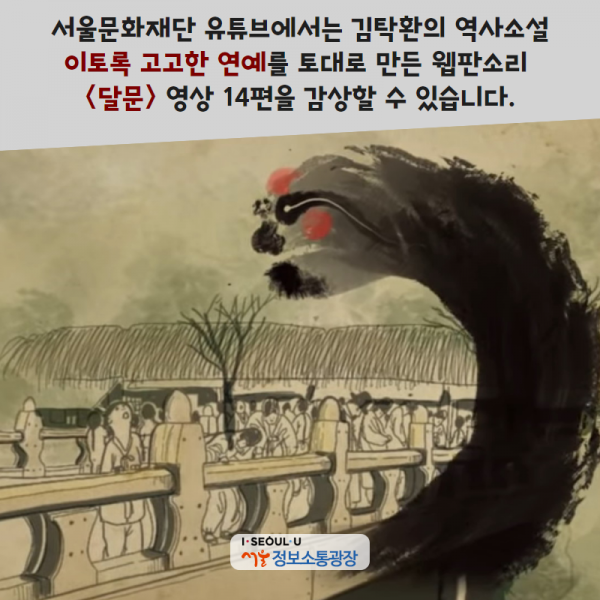 서울문화재단 유튜브에서는 김탁환의 역사소설 '이토록 고고한 연예'를 토대로 만든 웹판소리 <달문> 영상 14편을 감상할 수 있습니다.