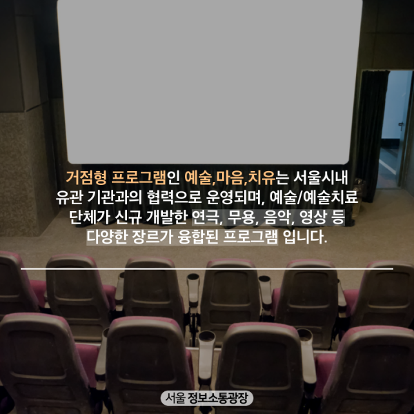 거점형 프로그램인 예술,마음,치유는 서울시내 유관 기관과의 협력으로 운영되며, 예술/예술치료 단체가 신규 개발한 연극, 무용, 음악, 영상 등 다양한 장르가 융합된 프로그램 입니다.