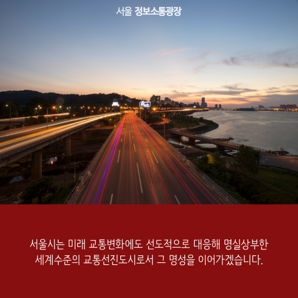 서울시는 미래 교통변화에도 선도적으로 대응해 명실상부한 세계수준의 교통선진도시로서 그 명성을 이어가겠습니다.