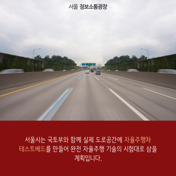 서울시는 국토부와 함께 실제 도로공간에 자율주행차 테스트베드를 만들어 완전 자율주행 기술의 시험대로 삼을 계획입니다.