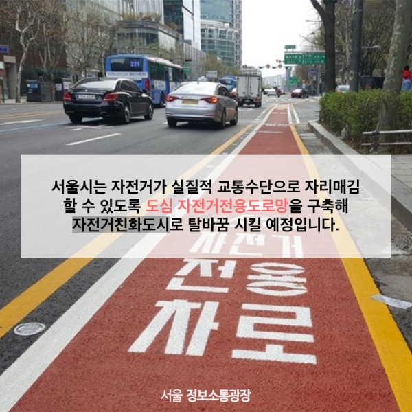 서울시는 자전거가 실질적 교통수단으로 자리매김 할 수 있도록 도심 자전거전용도로망을 구축해 자전거친화도시로 탈바꿈 시킬 예정입니다.