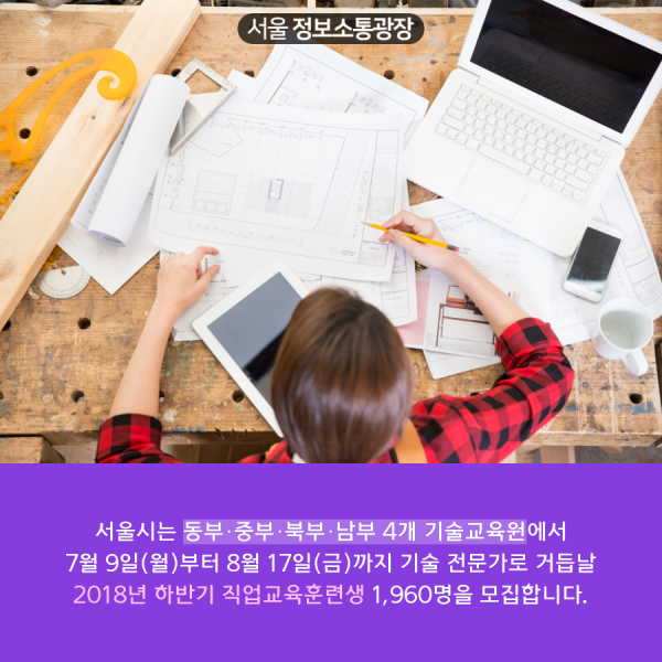 서울시는 동부·중부·북부·남부 4개 기술교육원에서 7월 9일(월)부터 8월 17일(금)까지 기술 전문가로 거듭날 2018년 하반기 직업교육훈련생 1,960명을 모집합니다.